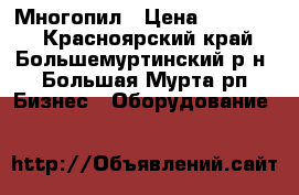 Многопил › Цена ­ 150 000 - Красноярский край, Большемуртинский р-н, Большая Мурта рп Бизнес » Оборудование   